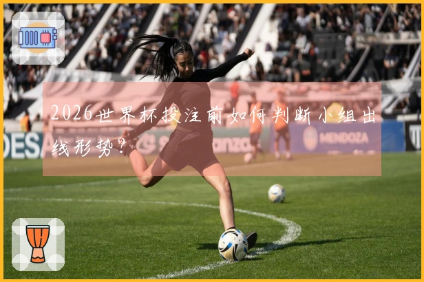 2026世界杯投注前如何判断小组出线形势？