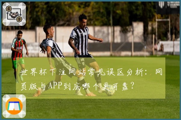 世界杯下注网站常见误区分析：网页版与APP到底哪个更可靠？