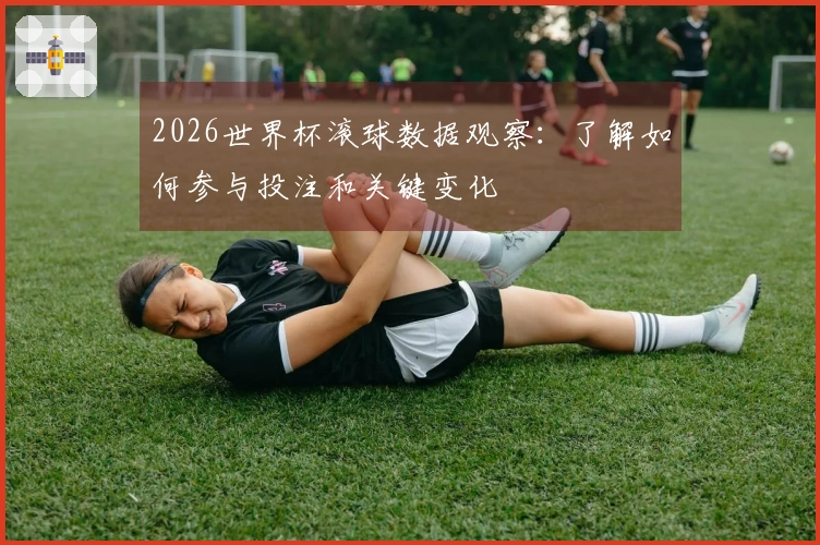 2026世界杯滚球数据观察：了解如何参与投注和关键变化