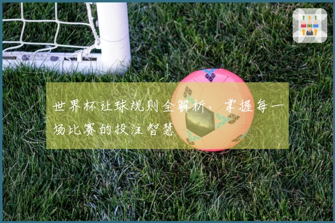 世界杯让球规则全解析，掌握每一场比赛的投注智慧