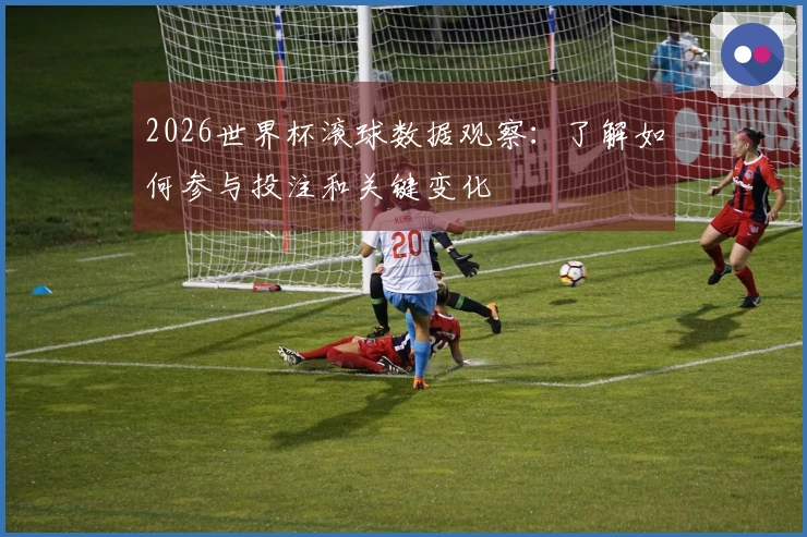 2026世界杯滚球数据观察：了解如何参与投注和关键变化