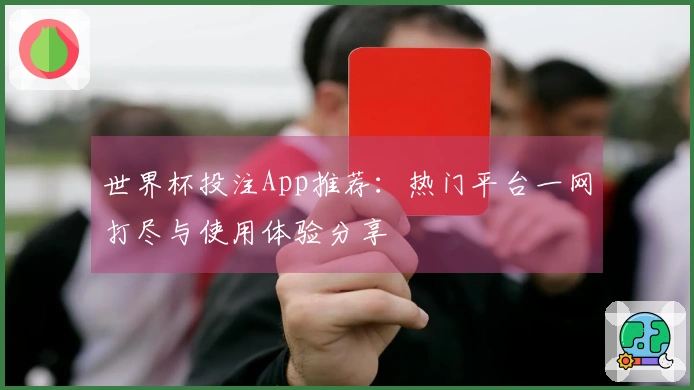 世界杯投注App推荐：热门平台一网打尽与使用体验分享