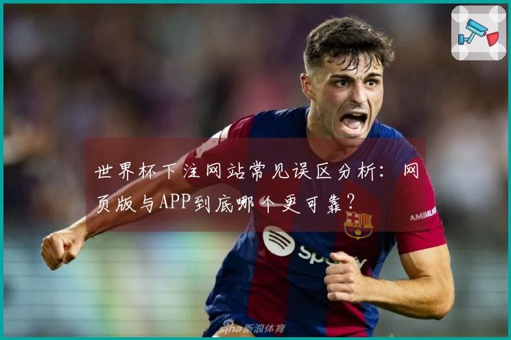 世界杯下注网站常见误区分析:网页版与APP到底哪个更可靠?