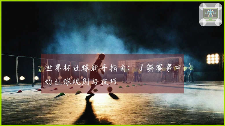 世界杯让球新手指南：了解赛事中的让球规则与技巧