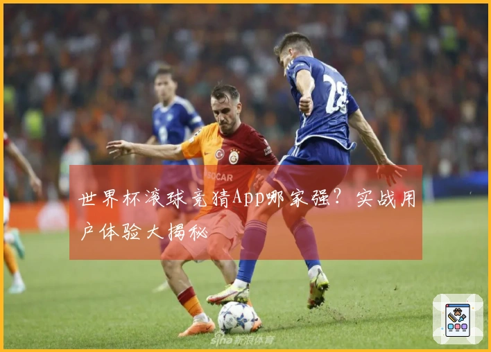 世界杯滚球竞猜App哪家强？实战用户体验大揭秘