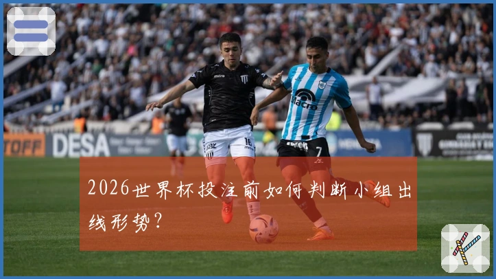 2026世界杯投注前如何判断小组出线形势?