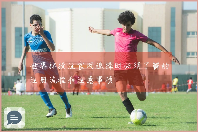 世界杯投注官网选择时必须了解的注册流程和注意事项